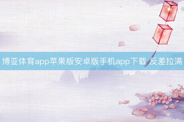 博亚体育app苹果版安卓版手机app下载 反差拉满