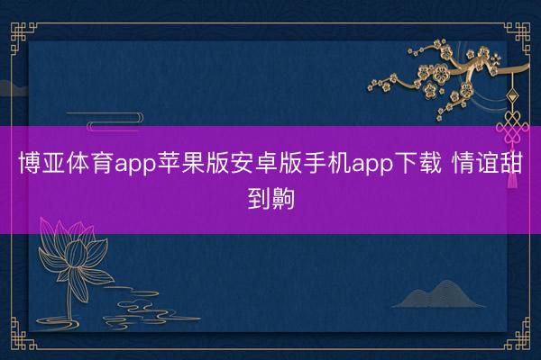 博亚体育app苹果版安卓版手机app下载 情谊甜到齁
