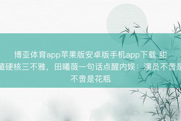 博亚体育app苹果版安卓版手机app下载 甜妹脸藏硬核三不雅，田曦薇一句话点醒内娱：演员不啻是花瓶