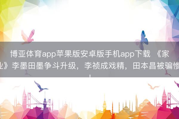 博亚体育app苹果版安卓版手机app下载 《家业》李墨田墨争斗升级，李祯成戏精，田本昌被骗惨！