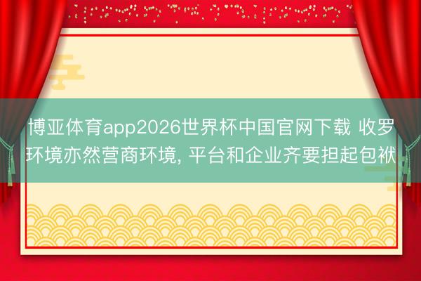 博亚体育app2026世界杯中国官网下载 收罗环境亦然营商环境, 平台和企业齐要担起包袱