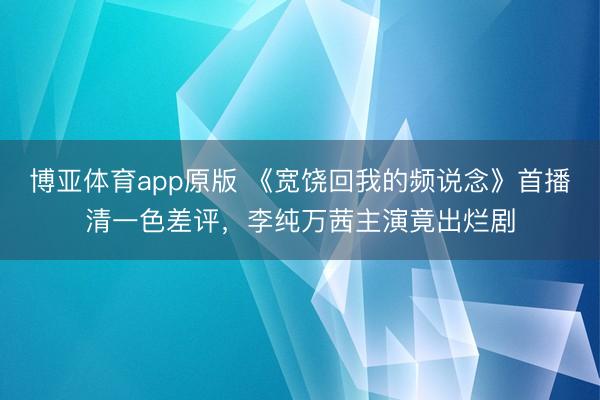 博亚体育app原版 《宽饶回我的频说念》首播清一色差评，李纯万茜主演竟出烂剧