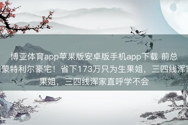 博亚体育app苹果版安卓版手机app下载 前总理426万抢购蒙特利尔豪宅！省下173万只为生果姐，三四线浑家直呼学不会