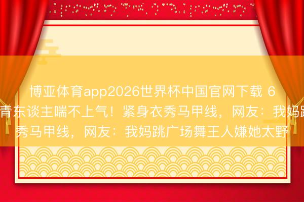 博亚体育app2026世界杯中国官网下载 67岁麦当娜蹦迪跳到年青东谈主喘不上气！紧身衣秀马甲线，网友：我妈跳广场舞王人嫌她太野