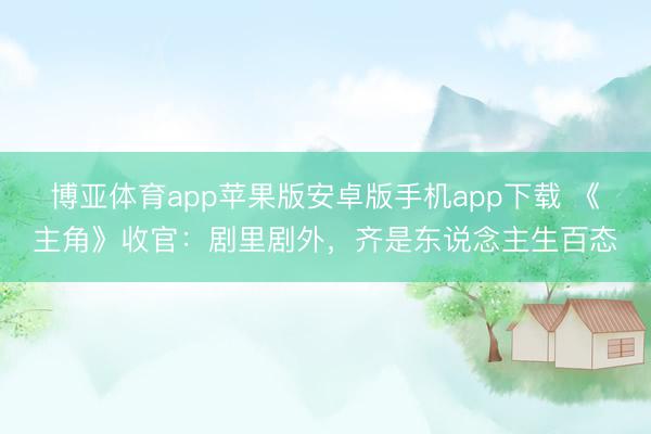 博亚体育app苹果版安卓版手机app下载 《主角》收官：剧里剧外，齐是东说念主生百态