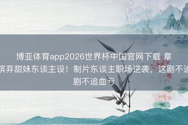 博亚体育app2026世界杯中国官网下载 章若楠摈弃甜妹东谈主设！制片东谈主职场逆袭，这剧不追血亏