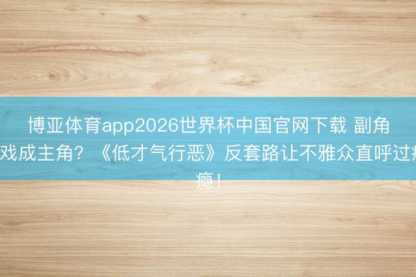 博亚体育app2026世界杯中国官网下载 副角抢戏成主角？《低才气行恶》反套路让不雅众直呼过瘾！