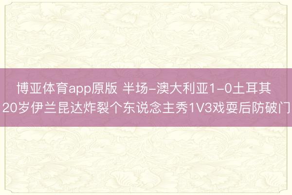 博亚体育app原版 半场-澳大利亚1-0土耳其 20岁伊兰昆达炸裂个东说念主秀1V3戏耍后防破门