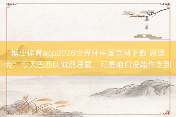 博亚体育app2026世界杯中国官网下载 恩里克：今天巴西队诚然思赢，可是咱们没能作念到