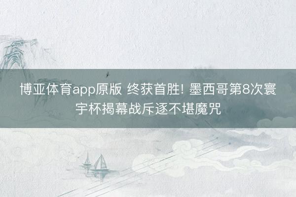 博亚体育app原版 终获首胜! 墨西哥第8次寰宇杯揭幕战斥逐不堪魔咒