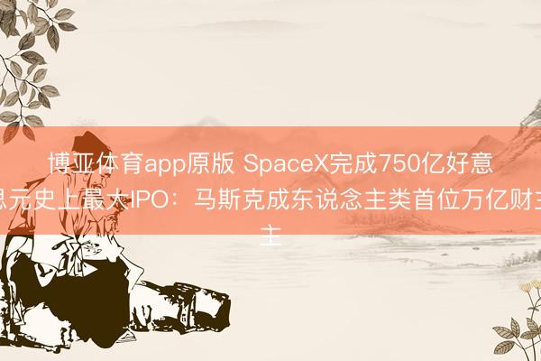 博亚体育app原版 SpaceX完成750亿好意思元史上最大IPO：马斯克成东说念主类首位万亿财主