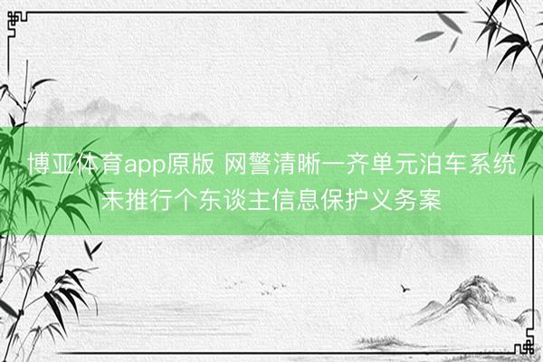 博亚体育app原版 网警清晰一齐单元泊车系统未推行个东谈主信息保护义务案