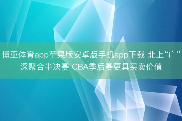 博亚体育app苹果版安卓版手机app下载 北上“广”深聚合半决赛 CBA季后赛更具买卖价值