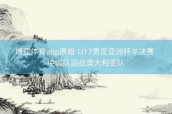 博亚体育app原版 U17男足亚洲杯半决赛 中国队迎战澳大利亚队