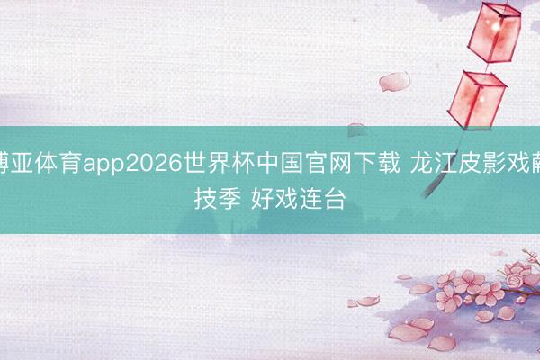 博亚体育app2026世界杯中国官网下载 龙江皮影戏献技季 好戏连台