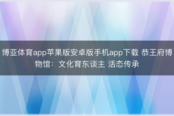博亚体育app苹果版安卓版手机app下载 恭王府博物馆：文化育东谈主 活态传承