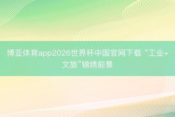 博亚体育app2026世界杯中国官网下载 “工业+文旅”锦绣前景