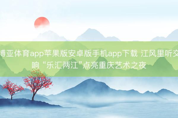 博亚体育app苹果版安卓版手机app下载 江风里听交响 “乐汇两江”点亮重庆艺术之夜