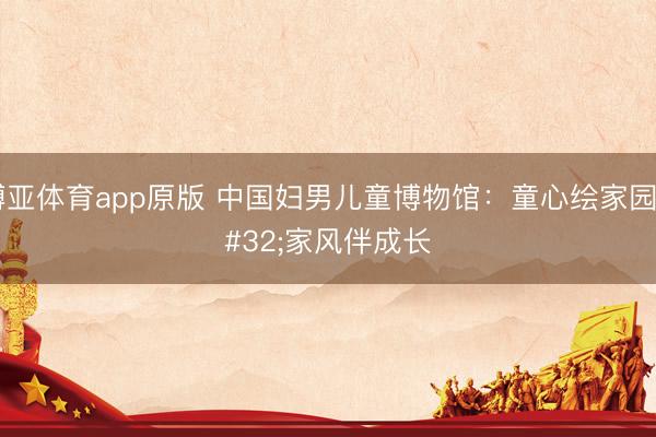 博亚体育app原版 中国妇男儿童博物馆：童心绘家园 家风伴成长