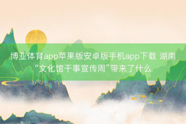 博亚体育app苹果版安卓版手机app下载 湖南“文化馆干事宣传周”带来了什么