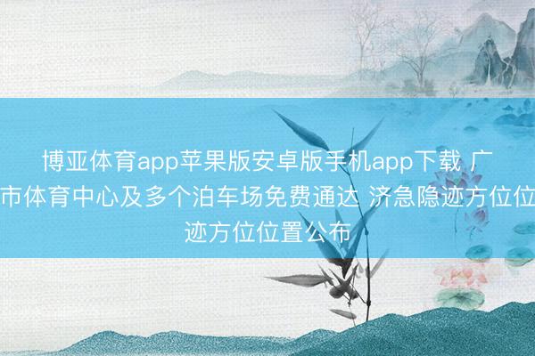 博亚体育app苹果版安卓版手机app下载 广西柳州市体育中心及多个泊车场免费通达 济急隐迹方位位置公布