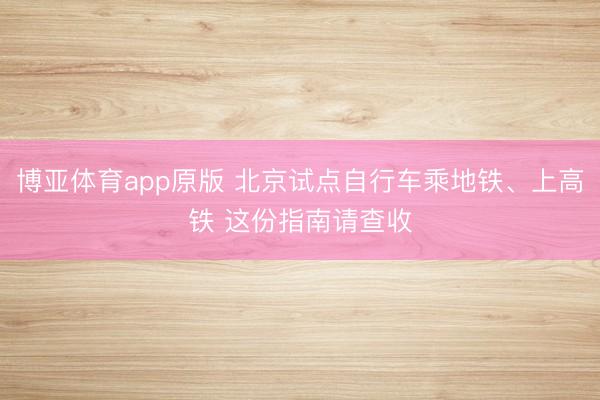 博亚体育app原版 北京试点自行车乘地铁、上高铁 这份指南请查收