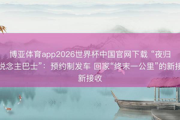 博亚体育app2026世界杯中国官网下载 “夜归东说念主巴士”：预约制发车 回家“终末一公里”的新接收