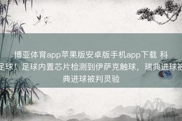 博亚体育app苹果版安卓版手机app下载 科技改革足球！足球内置芯片检测到伊萨克触球，瑞典进球被判灵验