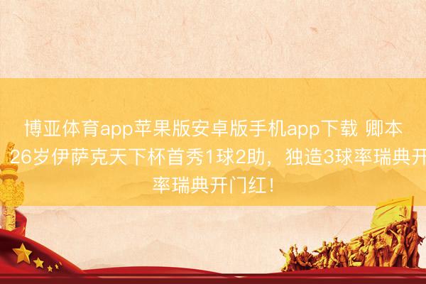 博亚体育app苹果版安卓版手机app下载 卿本神锋！26岁伊萨克天下杯首秀1球2助，独造3球率瑞典开门红！