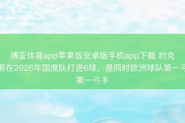 博亚体育app苹果版安卓版手机app下载 约克雷斯在2026年国度队打进6球，是同时欧洲球队第一弓手