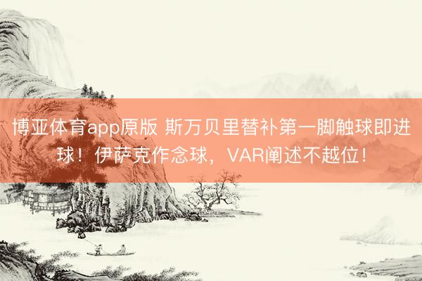 博亚体育app原版 斯万贝里替补第一脚触球即进球！伊萨克作念球，VAR阐述不越位！