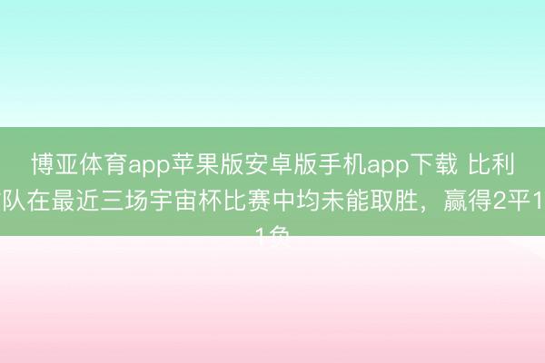 博亚体育app苹果版安卓版手机app下载 比利时队在最近三场宇宙杯比赛中均未能取胜，赢得2平1负