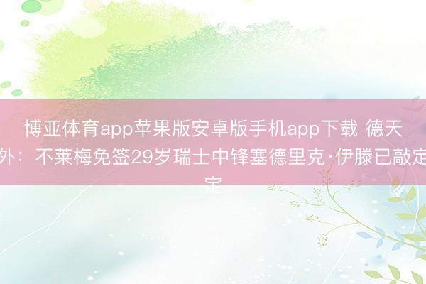 博亚体育app苹果版安卓版手机app下载 德天外：不莱梅免签29岁瑞士中锋塞德里克·伊滕已敲定