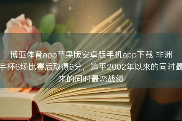 博亚体育app苹果版安卓版手机app下载 非洲球队寰宇杯6场比赛后取得6分，追平2002年以来的同时最恋战绩