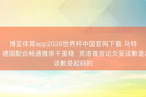 博亚体育app2026世界杯中国官网下载 马特乌斯：德国配合畅通推崇千里稳  克洛普言论欠妥谈歉是起码的