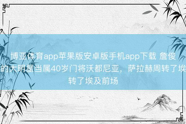 博亚体育app苹果版安卓版手机app下载 詹俊：今天的大明星当属40岁门将沃都尼亚，萨拉赫周转了埃及前场