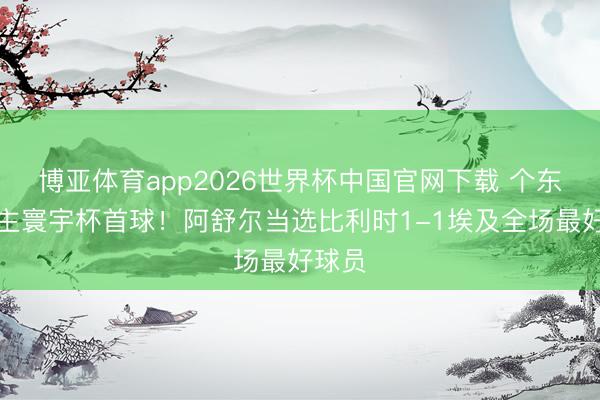 博亚体育app2026世界杯中国官网下载 个东说念主寰宇杯首球！阿舒尔当选比利时1-1埃及全场最好球员