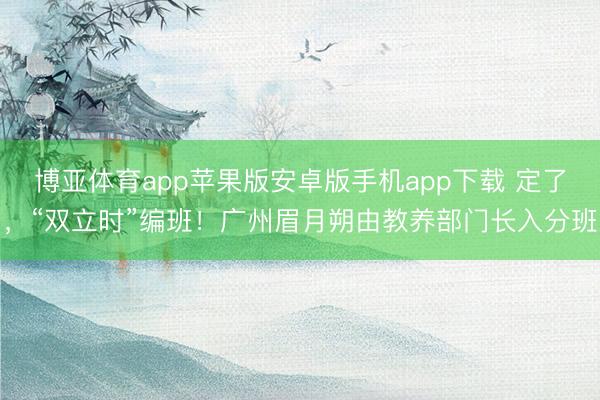 博亚体育app苹果版安卓版手机app下载 定了，“双立时”编班！广州眉月朔由教养部门长入分班
