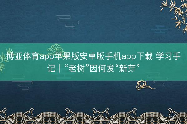 博亚体育app苹果版安卓版手机app下载 学习手记｜“老树”因何发“新芽”