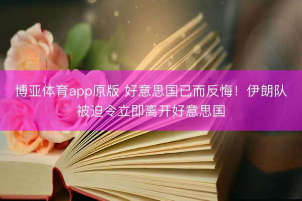 博亚体育app原版 好意思国已而反悔！伊朗队被迫令立即离开好意思国