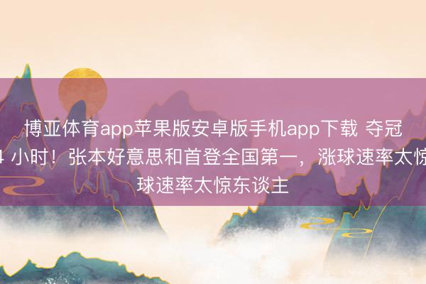 博亚体育app苹果版安卓版手机app下载 夺冠不到 24 小时！张本好意思和首登全国第一，涨球速率太惊东谈主