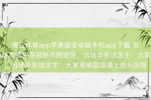 博亚体育app苹果版安卓版手机app下载 东说念主口55万的佛得角爆冷逼平夺冠热点西班牙，当地华东说念主：大家高举国旗涌上街头庆祝