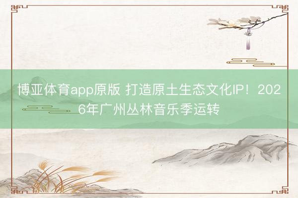 博亚体育app原版 打造原土生态文化IP！2026年广州丛林音乐季运转