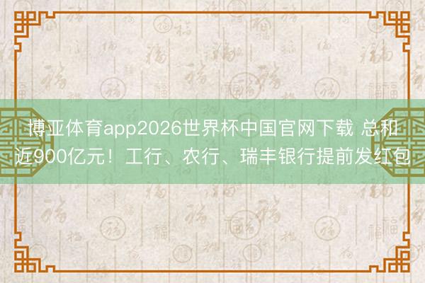 博亚体育app2026世界杯中国官网下载 总和近900亿元！工行、农行、瑞丰银行提前发红包