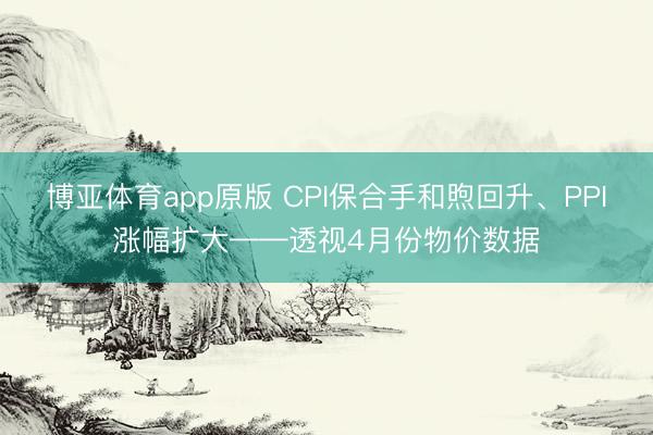 博亚体育app原版 CPI保合手和煦回升、PPI涨幅扩大——透视4月份物价数据