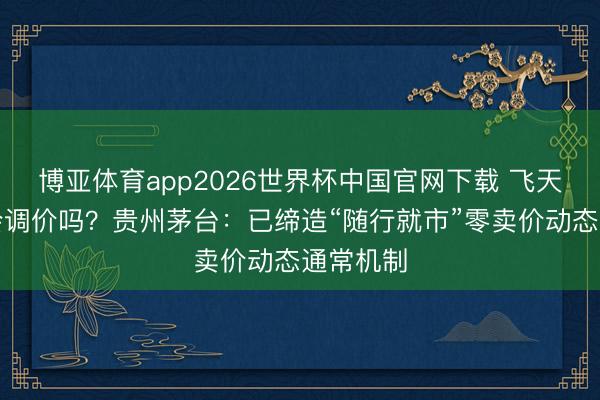博亚体育app2026世界杯中国官网下载 飞天茅台还会调价吗?贵州茅台:已缔造“随行就市”零卖价动态通常机制