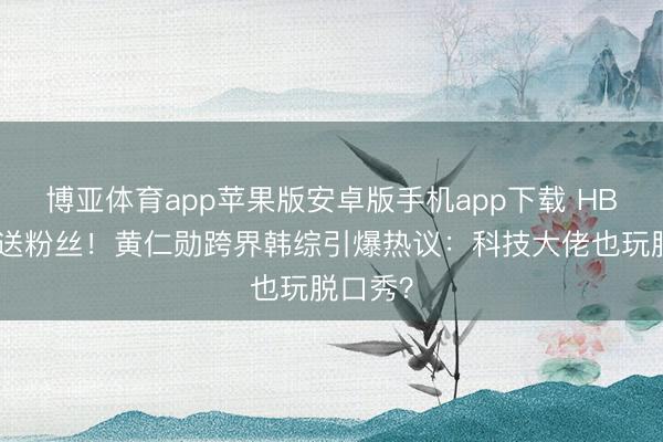 博亚体育app苹果版安卓版手机app下载 HBM薯片送粉丝！黄仁勋跨界韩综引爆热议：科技大佬也玩脱口秀？
