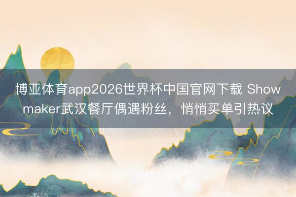 博亚体育app2026世界杯中国官网下载 Showmaker武汉餐厅偶遇粉丝，悄悄买单引热议