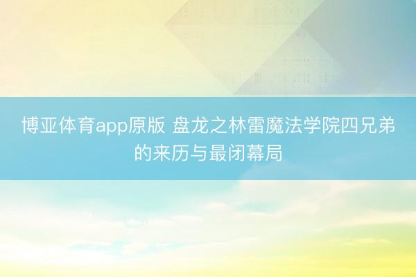 博亚体育app原版 盘龙之林雷魔法学院四兄弟的来历与最闭幕局