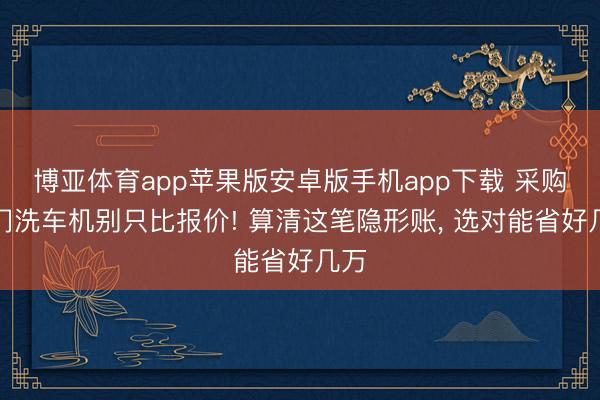 博亚体育app苹果版安卓版手机app下载 采购龙门洗车机别只比报价! 算清这笔隐形账， 选对能省好几万